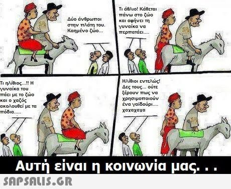 Ti d8λιο! Κάθεται πάνω στο ζώο Δύο άνθρωποι στην πλάτη του. καημένο ζώο νυναικα να ερπαταει-... Ti ηλίθιος ! γυναικα του πάει με το ζώο και ο χαζός ακολουθεί με τα πόδια. Ηλίθιοι εντελώς! Δες τους ούτε ξέρουν πως να χρησιμοποιουν ένα γαϊδούρι χαχαχαχα Αυτή ειναι η κοινωνια μας 