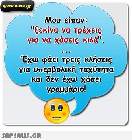 www.xaxa.gr Μου είπαν: ξεκίνα να Τρέχεις για να χάσεις κιλά Έχω φάει Τρεις κλήσεις για υπερβολική ταχύτητα και οεν εχω χασει Υραμμαριο! 