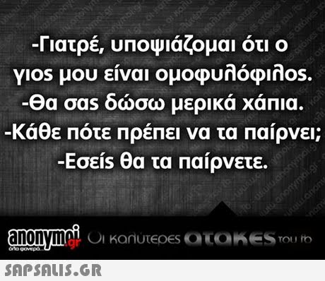 -Γιατρέ, υποψιάζομαι ότι ο Yios μου είναι ομοφυλόφιλο θα σαs δώσω μερικά χάπια -Κάθε Πότε Πρέπει να τα Παίρνει; -Εσεις θα τα Παίρνετε.