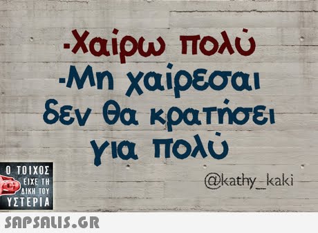 Χαίρω πολύ Μη χαίρεσαι δεν θα κρατησει για ΠΟυ  ΥΣΤΕΡΙΑ @kathy-kaki SAPSAIS.GR