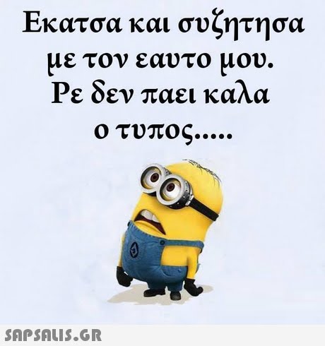 Εκατσα και συζητησα με τον εαυτο μου Ρε δεν παει καλα ο τυπος 