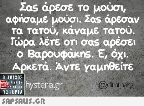Σας άρεσε Το μούσι αφήσαμε μούσι. Σας άρεσαν Τα TOTOU, κάναμε Tarou Τώρα λέτε ΟΤΙ σαs αρέσει Βαρουφάκns. Ε, όχι. -. Αρκετά. Αντε Υαμηθείτε Ο ΤΟΙΧΟΣ Iyra.gr ΕΙΧΕ ΤΗ cimmarg ΥΣΤΕΡΙΑ