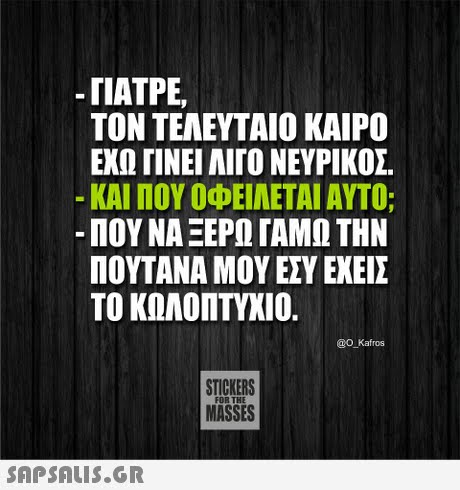 -ΓΙΑΤΡΕ ΤΟΝ ΤΕΛΕΥΤΑΙΟ ΚΑΙΡΟ ΕΧΩ ΤΙΝΕΙ ΑΙΓΟ ΝΕΥΡΙΚΟΣ ΚΑΙ ΠΟΥ ΟΦΕΙΛΕΤΑΙ ΑΥΤΟ; -ΠΟΥ ΝΑ ΞΕΡΩ ΓΑΜΩ ΤΗΝ ΠΟΥΤΑΝΑ ΜΟΥ ΕΣΥ ΕΧΕΙΣ ΤΟ ΚΩΛΟΠΤΥΧΙΟ. O Kafros STICKERS MASSES 