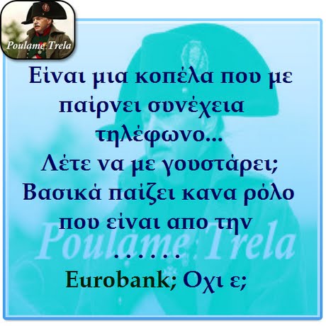 oulame Trela Ειναι μια κοπέλα Που υε Παίρνει συνεχεια τηλέφωνο Λέτε να με γουστάρει; Βασικά Παίζει κανα ρόλο Που ειναι αιιο την oulame Trela Eurobank; Οχι ε;