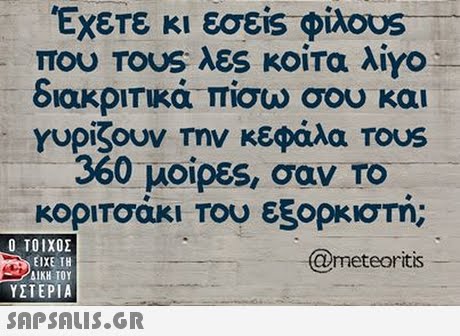 Έχετε κι εσείs φίλο0s που TOUS λες κοίτα λίγο ιακριΤΙκα, πισω σου και Υυρίζουν την κεφάλα TOUS 360 μοίρες, σαν ΤΟ κοριτοάκι Του εξορκιστή  ΥΣΤΕΡΙΑ @meteoritis 