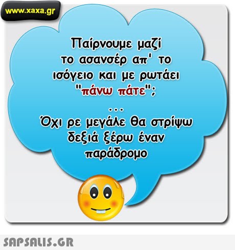www.xaxa.gr Παίρνουμε μαζί Το ασανσερ απ  To ισογειο και με ρωταει πανω πατε  Οχι ρε μεΥάλε θα στρίψω δεξιά ξέρω έναν παράδρομο 