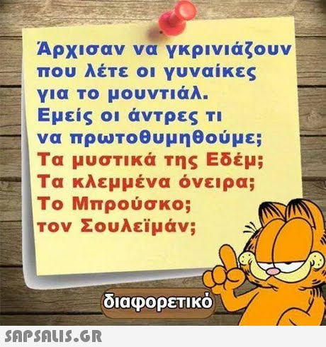 Αρχισαν να γκρινιάζουν που λέτε ο γυναίκες για Το μουνΤΙάλ. Εμείς άντρες ΤΙ να πρωτοθυμηθούμε; Τα μυστικά της Εδέμ; Τα κλεμμένα όνειρα; Το Μπρούσκο; Τον Σουλεϊμάν; οιαφορετικο 