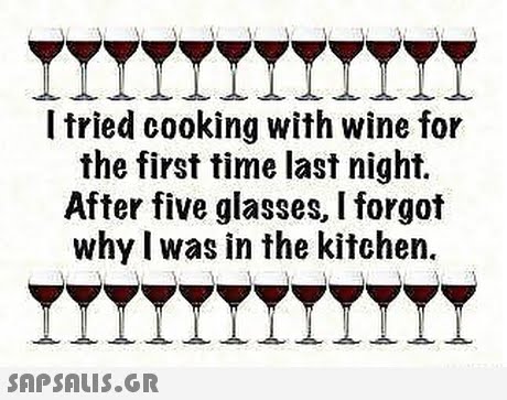 I tried cooking with wine for the first time last night. After five glasses, I forgot why l was in the kitchen. 