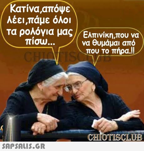 Κατίνα,απόψε λέει,πάμε όλοι τα ρολόγια μας,Ελπινίκη,που να πίσω να θυμάμαι από που το πηρα!! CHIOTISCLUB SAPSAIS.GR