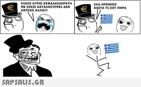 ΕΛΕΟΣ ΚΥΡΙΕ ΚΕΦΑΛΑΙΟ ΚΡΑΤΗ ΜΕ ΕΧΕΙΣ ΚΑΤΑΛΗΣΤΕΨΕΙ ΔΕΝ ΑΝΤΕΧΩ ΑΛΛΟ!!! ΕΛΑ ΗΡΕΜΗΣΕ ΚΟΙΤΑ ΤΙ ΣΟΥ ΠΗΡΑ 