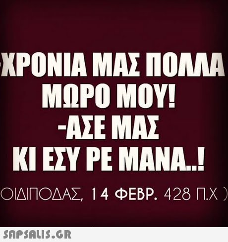 ΧΡΟΝΙΑ ΜΑΣ ΠΟΛΛΑ ΜΩΡΟ ΜΟΥ! ΑΣΕ ΜΑΣ ΚΙ ΕΣΥ ΡΕ ΜΑΝΑ ΟΙΔΙΠΟΔΑΣ 14 ΦΕΒΡ. 428 Π.Χ )