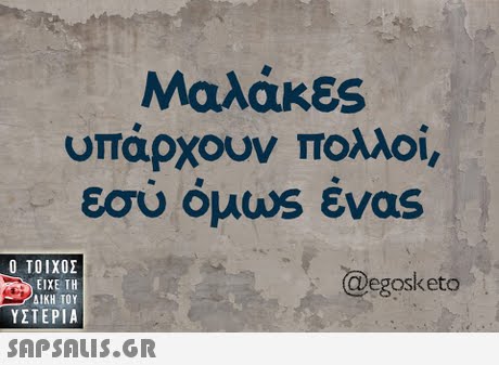 Μαλάκες υπάρχουν πολλοί, εσύ όμωs ένας  ΥΣΤΕΡΙΑ @egosketo 