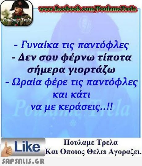 www.facebook.com Poulamefrela oulame Trela Γυναίκα τις παντόφλες Δεν σου φέρνω τίποτα σήμερα γιορτάζω Ωραία φέρε τις παντόφλες και κατι να με κεράσεις Like Πουλαμε Τρελα και Οποιος θελει Αγοραζει.