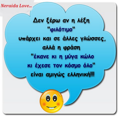 Neraida Love... Δεν ξέρω αν η λέξη φιλότιμο υπάρχει και σε άλλες γλώσσες αλλά η φράση έκανε κι η μύγα κώλο κι έχεσε τον κόσμο όλο είναι αμιγώς ελληνική!
