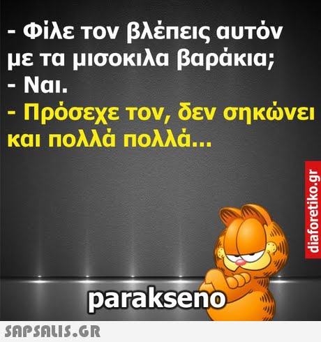 -Φίλε Τον βλέπεις αυτόν με τα μισοκλα βαράκια; Ναι. Πρόσεχε Τον, δεν σηκώνει και Πολλά Πολλά parakseno 
