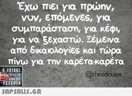 Έχω πιει για πρώην, νυν, επόμενες για συμπαράσταση, για κεφι για να ξεχαστώ. Ξέμεινα από δικαιολογίες και τώρα πίνω για την καρέτα-καρέτα  ΥΣΤΕΡΙΑ theodoulos 