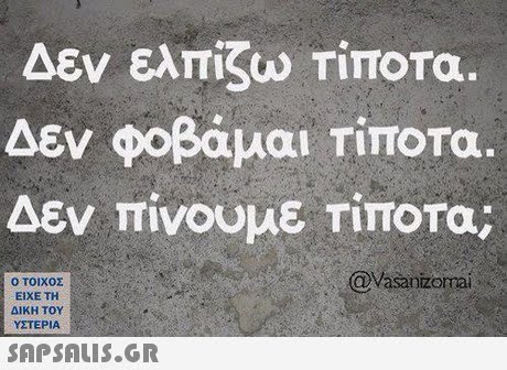 Δεν ελπίζω Τίποτα. Δεν φοβάμαι τίποτα Δεν πίνουμε τίποτα; @Vasanizoma  ΥΣΤΕΡΙΑ 