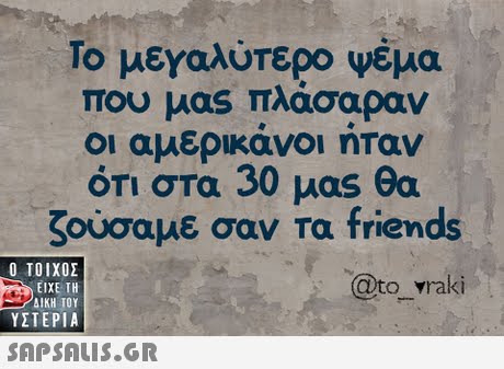 Το μεγαλύτερο ψέμα που μας πλάσαραν οι αμερικανοι ηταν ότι στα 30 μας θα ζούσαμε σαν τα friends 0  ΥΣΤΕΡΙΑ @to vraki 