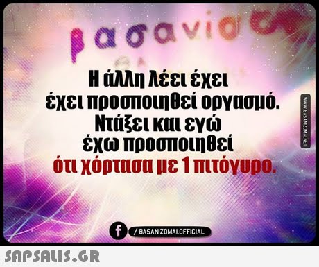 Η άλλη λέει έχει έχει προσποιηθεί οργασμό. Ντάξει και εγώ έχω προσποιηθεί ότι χόρτασα με 1 πιτόγυρο. BASANIZOMALOFFICIAL 