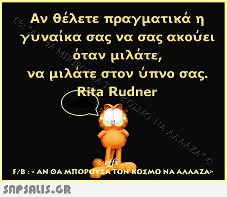 Αν θέλετε πραγματικά η γυναίκα σα ς να σας ακουει όταν μιλάτε, να μιλατε στον υπνο σας. Rita Rudner F/B : « ΑΝ ΘΑ ΜΠΟΡ TON-RO ΜΟ ΝΑ ΑΛΛΑΖΑ» 