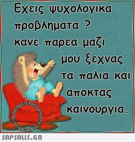 Εχεις ψυχολογικα ροβληματα κανε παρεα μας! μου ξεχνας τα παλια και αποκτας καινουργια 