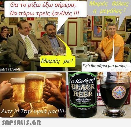 Mi Θα το ρίξω έξω σήμερα, θα πάρω τρεις ξανθιές !! ! ικρες pei ρε ! Εγώ θα πάρω μια μαύρη ΕΔΩ ΓΕΛΑΜΕ BLAEK BEER Αντε.Η! ΣτηΟυνειά μας! ! ! !