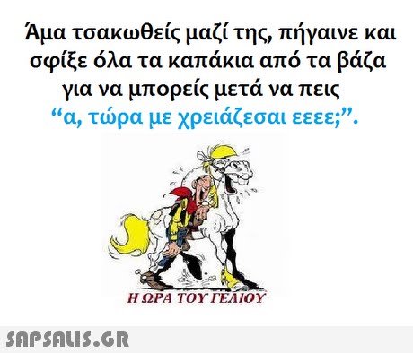 Αμα τσακωθείς μαζί της, πήγαινε και σφίξε όλα τα καπάκια από τα βάζα για να μπορείς μετά να πεις α, τώρα με χρειάζεσαι εεεε; .99 Η ΩΡΑ ΤΟΥ ΓΕΛΙΟΥ 