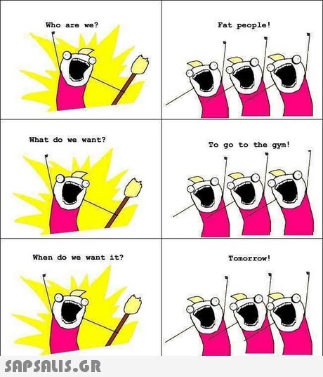 Who are we? Fat people! What do we want? To go to the gym! When do we want it? Tomorrow! 