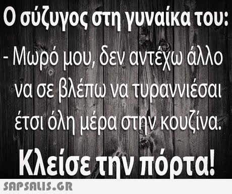 Ο σύζυγος στη γυναίκα του: Μωρό μου, δεν αντέχω άλλο να σε βλέπω να τυραννιέσαι έτσι όλη μέρα στην κουζίνα. κλείσε την πόρτα! 