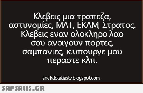 ΚΛΕΒεις μια τραπεζα, αστυνομίες, ΜΑΤ, ΕΚΑΜ, Στρατος. κλεβεις εναν ολοκληρο λαο σου ανοιγουν πορτες σαμπανιες, κ.υπουργε μου περαστε KAT. anekdotakiast/.blogspot.com 
