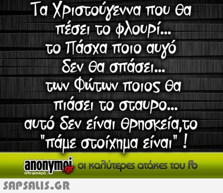 Τα ΧΡιστούγεννα που θα πέσει το φλουΡί το Πάσχα ποιο αυγό δεν θα σπάσει την φώτων ποιος θα πιασει το σταυΡο αυτό δεν είναι θΡησκεία,το πάμε στοίχημα είναι ! anonymek οι καλύτερες ατάκes του fo 
