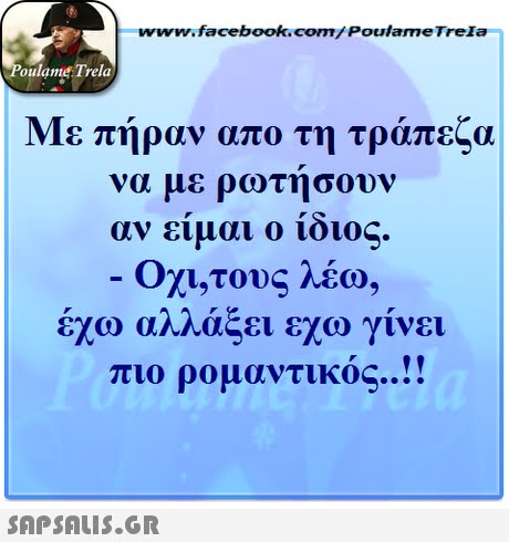 www.facebook.com/ Poulame Trela oulame Trela Με πήραν απο τη τράπεζα να με ρωτήσουν αν είμαι ο ίδιος. Οχι,τους λέω, έχω αλλάξει εχω γίνει πιο ρομαντικός ! 