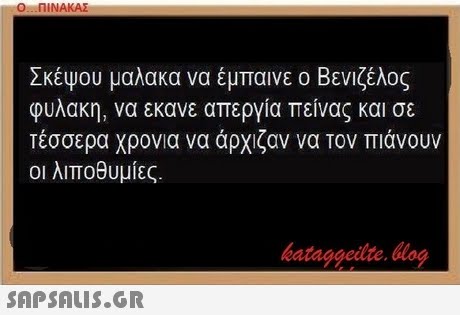 Ο ΠΙΝΑΚΑΣ Σκέψου μαλακα να έμπαινε ο Βενιζέλος φυλακή, να εκανε απεργία πείνας και σε τέσσερα χρονια να άρχιζαν να τον πιάνουν οι λιποθυμίες. bataggeidte. log 