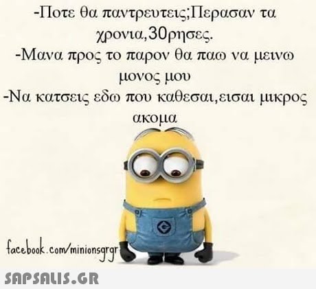 11οτε θα παντρευτεις:Περασαν τα χρονια, 30 ρησες. Μανα προς το παρον θα παω να μεινω μονος μου -Να κατσεις εδω που καθεσαι , εισαι μικρος ακομα acebook.com/minionsqrqr
