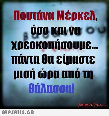 Πουτάνα Μέρκελ, χρεοκοπησουμε παντα θα είμαστε μισή ώρα από τη Θάλασσα! ομαι 