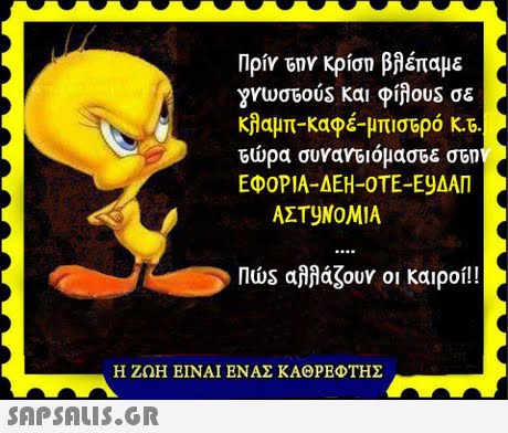 Πρίν την κρίση βλέπαμε γνωστούs και φίλου$ σε κλαμπ-καφέ-μπιστρό K-5. τώρα συναν6/όμαστε σΕ ΕΦΟΡΙΑ-ΔΕΗ-ΟΤΕ-EyΔΑΠ ΑΣΤ9NOMIA D. Πως αΜάζουν οι καιροί!! Η ΖΩΗ ΕΙΝΑΙ ΕΝΑΣ ΚΑΘΡΕΦΤΗΣ 