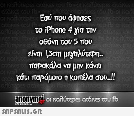 Εσύ που άφησες το iPhone 4 για την οθόνη του 5 που είναι 13cm με αλάτεΡη παρακάλα να μην κάνε  κάτι παρόμοιο η κοπέλα σου. 00e anonymooi kan in noi 01 Kaarepes atakes του fb 