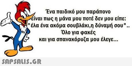 Ένα παιδικό μου παράπονο είναι πως η μάνα μου ποτέ δεν μου είπε: έλα ένα ακόμα σουβλάκι,η δύναμή σου.. Όλο για φακές και για σπανακόρυζα μου έλεγε 