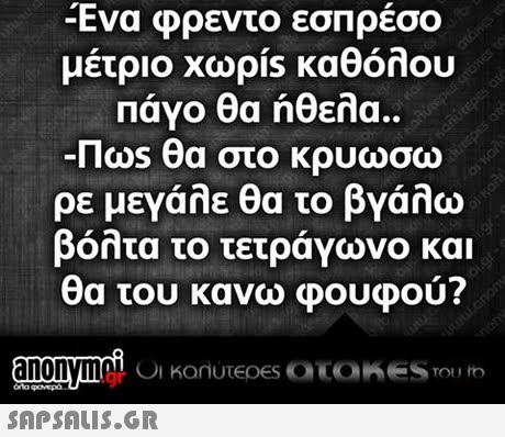 Ενα φρεντο εσπρέσο μέτριο χωρίs καθόλου Πάγο θα ήθελα.. Πο0s θα στο κρυώσω ρε μεγάλε θα το βγάλω βόλτα το τετράγωνο και θα του κανω φουφού?