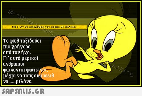 f/b : -Αν θα μπορο)og τον κόσμο να άλλαζα Το φυυθ ταξιδεύει πιο γρήγορα από τον ήχο. Γι  αυτό μερικοί άνθρωποι φαίνονται φωτε μέχρι να τους ακούσειθ να μιλάνε. 