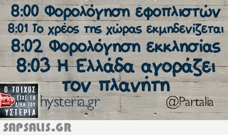 8:00 Φορολόγηση εφοπλιστών 8:01 Το Xpeos ms χώρας εκμηδενίζεται 8:02 Φορολόγηση εκκλησίας 8:03 Η Ελλάδα αγοράζει Τον πλανήΤη Ο ΤΟΙΧΟΣ hysteria.gr ΕΙΧΕ ΤΗ ΥΣΤΕΡΙΑ  @Partalia