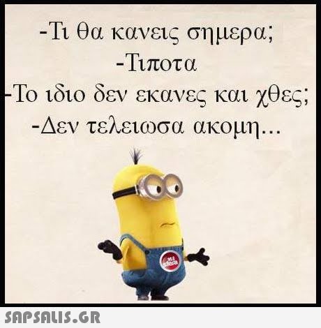Τι θα κανεις σημερα; -Τιποτα Το ιδιο δεν εκανες και χθες; Δεν τελειωσα ακομη 