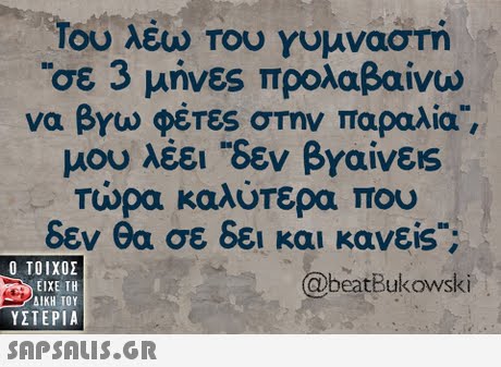 Του λέω Του Υυμναστη οε 3 μήνες προλαβαίνω να βγω φέΤες στην παραλία, μου λέει δεν βγαίνεις Τώρα καλύτερα που δεν θα σε δει και κανείs;  ΥΣΤΕΡΙΑ beatiudkowski 