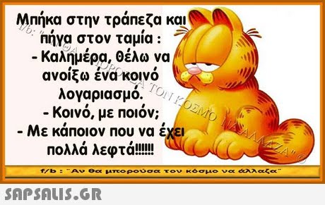 Μπήκα στην τράπεζα και Πήγα στον ταμία : -Καλημέρα, θέλω να ανοίξω ένα κοινό λογαριασμό. /g/ -κοινό, με ποιόν; -Με κάποιον που να έχει f/b : -Αν θα μπο ρούσα τον σμο να άλλαζα SAPSAIS.GR
