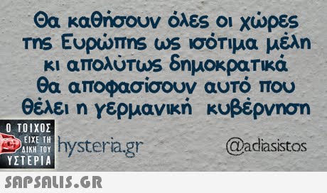 Θα καθήσουν όλες οι χώρες Tns Ευρώπης ws ισότιμα μέλη κι απολύπωs δημοκρατικά θα αποφασίσουν αυτό που θέλει η γερμανική κυβέρνηση Ο ΤΟΙΧΟΣ ΕΙΧΕ ΤΗ ΥΣΤΕΡΙΑ  nysteragr @adiasistos