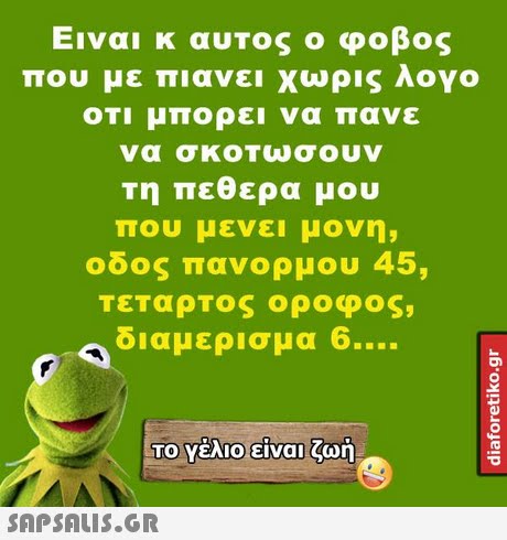 Ειναι κ αυτος ο φοβος που με πιανει χωρις λογο ΟΤΙ μπορει να πανε να σκοΤωσουν Τη πεθερα μου που μενει μονη, οδος πανορμου 45, ΤεΤαρΤος οροφος, διαμερισμα 6 Το Υέλιοειναι ζωή 
