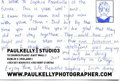 postcard reading A letter to Sophia Prenderville of he future. This is your cool aunt. I know things seem bad right now with your Mom + Dad but by the time you read this you'll be glad that they did not stay together. They would have just fought and have taken out their own frustration on you. I think you an intelligent girl anyway and wil be doing just wonderfully in College. Enjoy your life, beautiful Sophia, Irish Aunty.