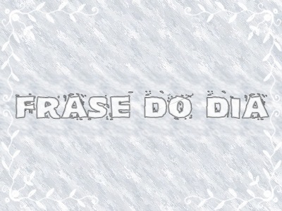 FRASE DO DIA FRASE DO DIA