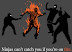 Foolish ninjas - They can't catch you if you're on fire.