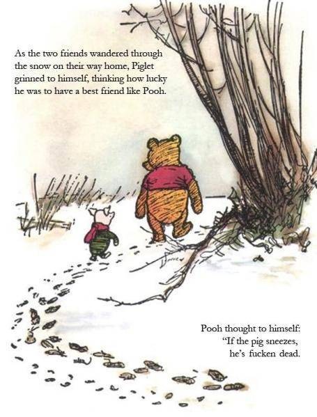 Pooh thought to himself: "If the pig sneezes he's fucken dead."